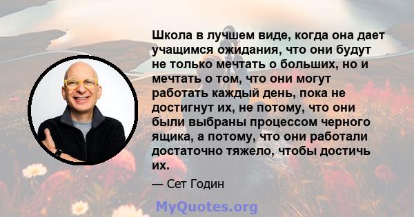 Школа в лучшем виде, когда она дает учащимся ожидания, что они будут не только мечтать о больших, но и мечтать о том, что они могут работать каждый день, пока не достигнут их, не потому, что они были выбраны процессом