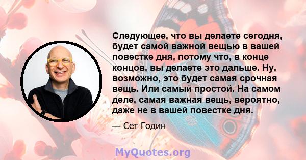 Следующее, что вы делаете сегодня, будет самой важной вещью в вашей повестке дня, потому что, в конце концов, вы делаете это дальше. Ну, возможно, это будет самая срочная вещь. Или самый простой. На самом деле, самая