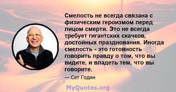 Смелость не всегда связана с физическим героизмом перед лицом смерти. Это не всегда требует гигантских скачков, достойных празднования. Иногда смелость - это готовность говорить правду о том, что вы видите, и владеть