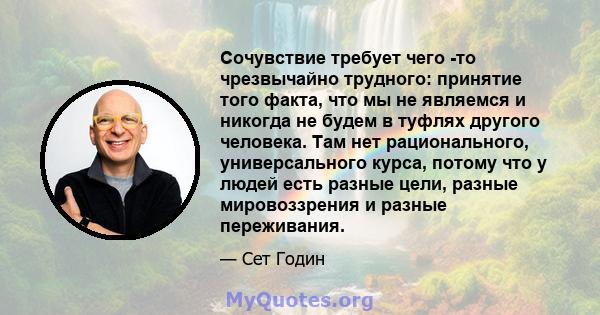 Сочувствие требует чего -то чрезвычайно трудного: принятие того факта, что мы не являемся и никогда не будем в туфлях другого человека. Там нет рационального, универсального курса, потому что у людей есть разные цели,