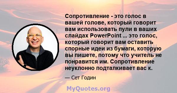 Сопротивление - это голос в вашей голове, который говорит вам использовать пули в ваших слайдах PowerPoint ... это голос, который говорит вам оставить спорные идеи из бумаги, которую вы пишете, потому что учитель не