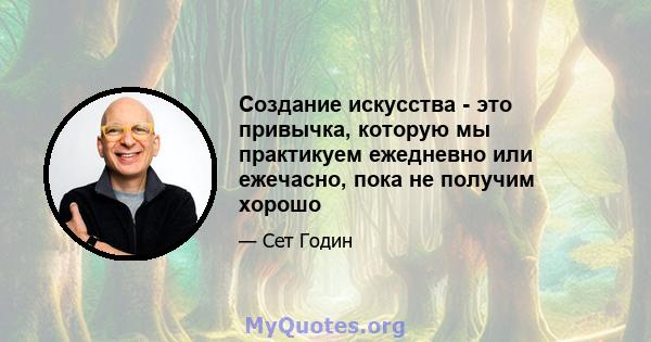 Создание искусства - это привычка, которую мы практикуем ежедневно или ежечасно, пока не получим хорошо