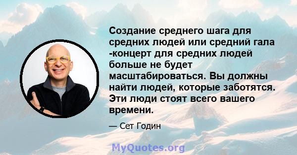 Создание среднего шага для средних людей или средний гала -концерт для средних людей больше не будет масштабироваться. Вы должны найти людей, которые заботятся. Эти люди стоят всего вашего времени.