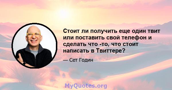 Стоит ли получить еще один твит или поставить свой телефон и сделать что -то, что стоит написать в Твиттере?