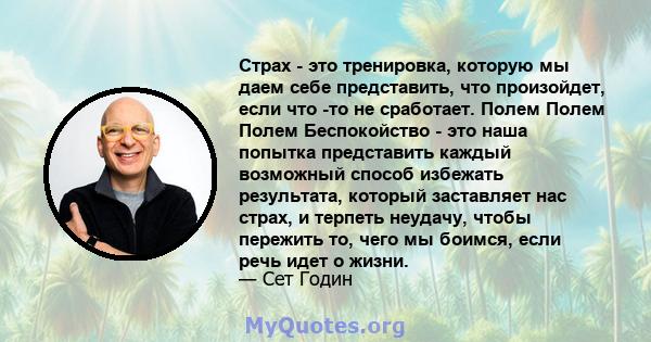 Страх - это тренировка, которую мы даем себе представить, что произойдет, если что -то не сработает. Полем Полем Полем Беспокойство - это наша попытка представить каждый возможный способ избежать результата, который