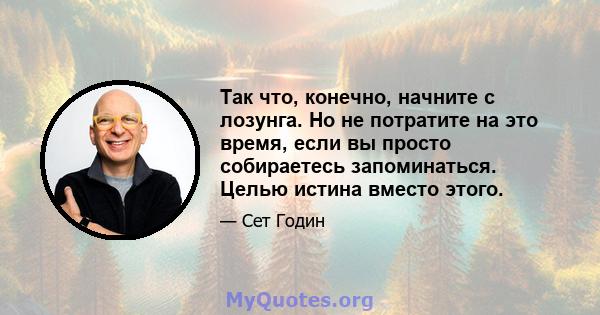 Так что, конечно, начните с лозунга. Но не потратите на это время, если вы просто собираетесь запоминаться. Целью истина вместо этого.