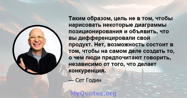 Таким образом, цель не в том, чтобы нарисовать некоторые диаграммы позиционирования и объявить, что вы дифференцировали свой продукт. Нет, возможность состоит в том, чтобы на самом деле создать то, о чем люди