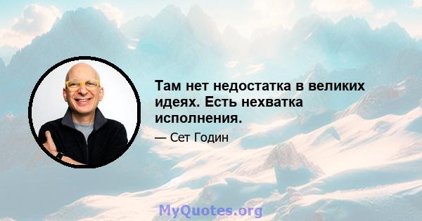 Там нет недостатка в великих идеях. Есть нехватка исполнения.