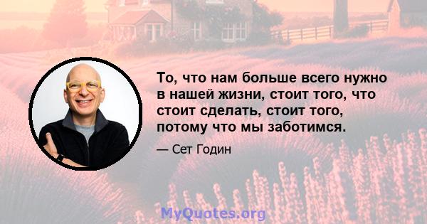 То, что нам больше всего нужно в нашей жизни, стоит того, что стоит сделать, стоит того, потому что мы заботимся.