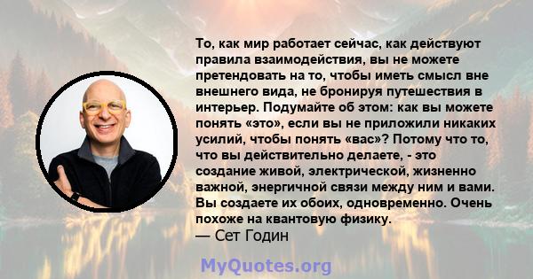 То, как мир работает сейчас, как действуют правила взаимодействия, вы не можете претендовать на то, чтобы иметь смысл вне внешнего вида, не бронируя путешествия в интерьер. Подумайте об этом: как вы можете понять «это», 