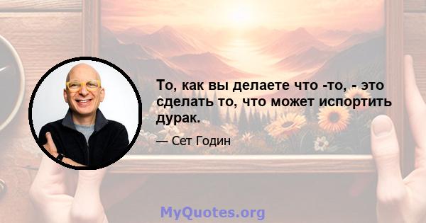 То, как вы делаете что -то, - это сделать то, что может испортить дурак.