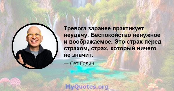 Тревога заранее практикует неудачу. Беспокойство ненужное и воображаемое. Это страх перед страхом, страх, который ничего не значит.