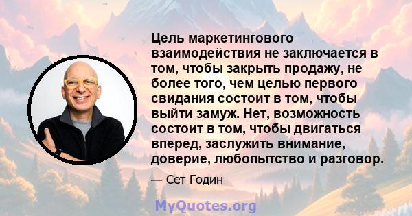 Цель маркетингового взаимодействия не заключается в том, чтобы закрыть продажу, не более того, чем целью первого свидания состоит в том, чтобы выйти замуж. Нет, возможность состоит в том, чтобы двигаться вперед,