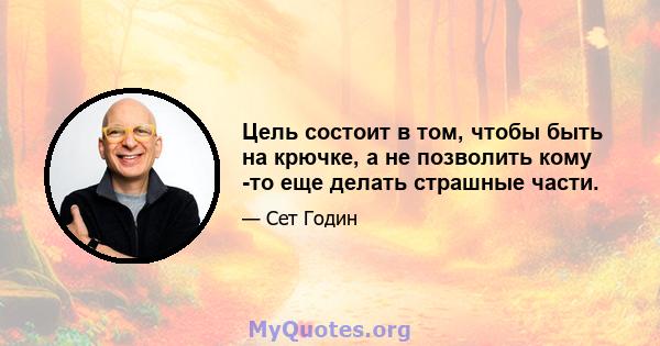 Цель состоит в том, чтобы быть на крючке, а не позволить кому -то еще делать страшные части.