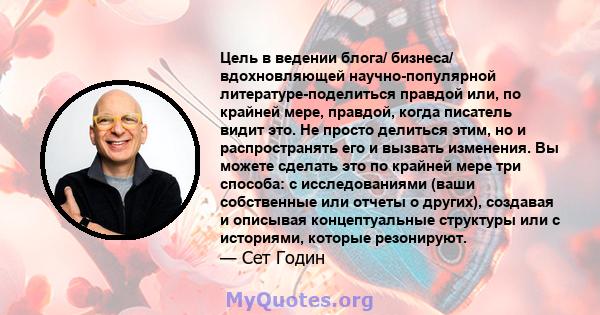 Цель в ведении блога/ бизнеса/ вдохновляющей научно-популярной литературе-поделиться правдой или, по крайней мере, правдой, когда писатель видит это. Не просто делиться этим, но и распространять его и вызвать изменения. 