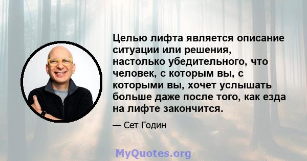 Целью лифта является описание ситуации или решения, настолько убедительного, что человек, с которым вы, с которыми вы, хочет услышать больше даже после того, как езда на лифте закончится.