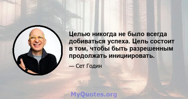 Целью никогда не было всегда добиваться успеха. Цель состоит в том, чтобы быть разрешенным продолжать инициировать.