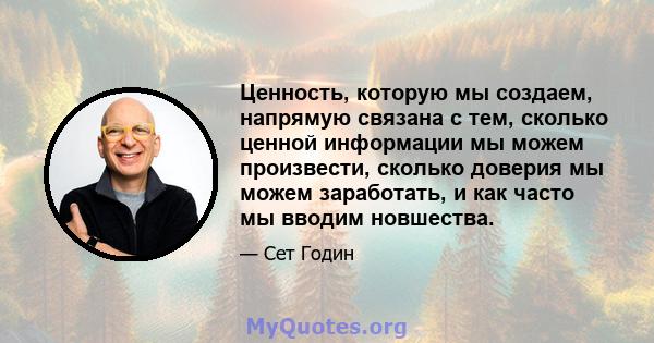 Ценность, которую мы создаем, напрямую связана с тем, сколько ценной информации мы можем произвести, сколько доверия мы можем заработать, и как часто мы вводим новшества.