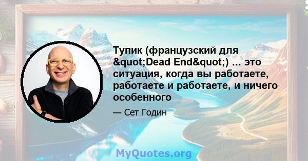 Тупик (французский для "Dead End") ... это ситуация, когда вы работаете, работаете и работаете, и ничего особенного