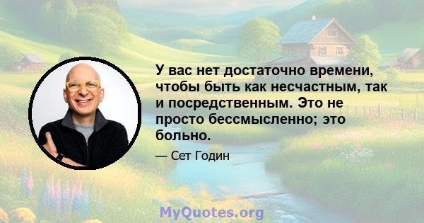 У вас нет достаточно времени, чтобы быть как несчастным, так и посредственным. Это не просто бессмысленно; это больно.