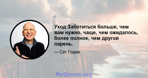 Уход Заботиться больше, чем вам нужно, чаще, чем ожидалось, более полное, чем другой парень.