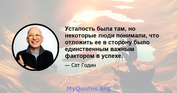 Усталость была там, но некоторые люди понимали, что отложить ее в сторону было единственным важным фактором в успехе.