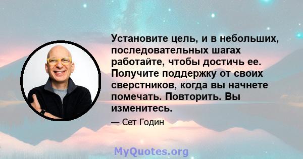 Установите цель, и в небольших, последовательных шагах работайте, чтобы достичь ее. Получите поддержку от своих сверстников, когда вы начнете помечать. Повторить. Вы изменитесь.