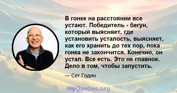 В гонке на расстоянии все устают. Победитель - бегун, который выясняет, где установить усталость, выясняет, как его хранить до тех пор, пока гонка не закончится. Конечно, он устал. Все есть. Это не главное. Дело в том,