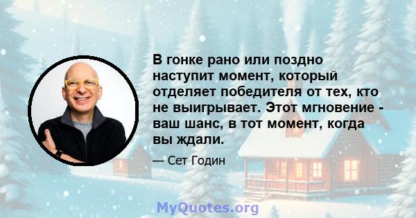 В гонке рано или поздно наступит момент, который отделяет победителя от тех, кто не выигрывает. Этот мгновение - ваш шанс, в тот момент, когда вы ждали.