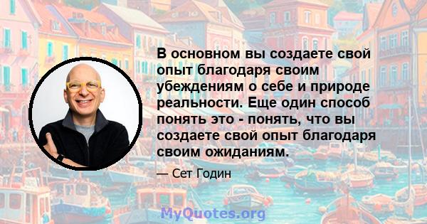 В основном вы создаете свой опыт благодаря своим убеждениям о себе и природе реальности. Еще один способ понять это - понять, что вы создаете свой опыт благодаря своим ожиданиям.