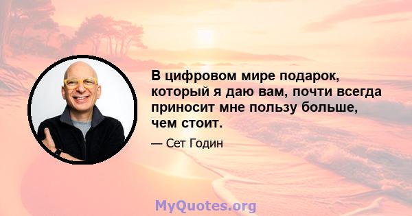 В цифровом мире подарок, который я даю вам, почти всегда приносит мне пользу больше, чем стоит.