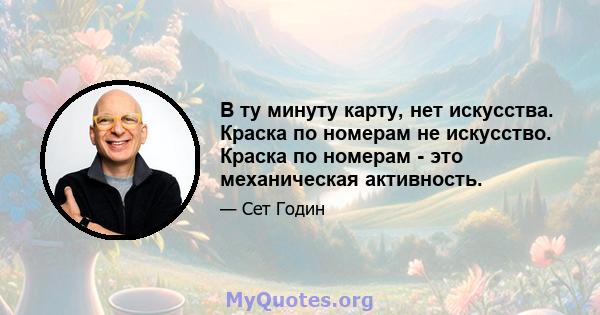 В ту минуту карту, нет искусства. Краска по номерам не искусство. Краска по номерам - это механическая активность.