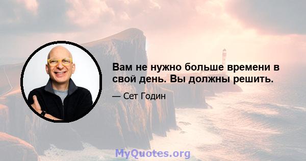 Вам не нужно больше времени в свой день. Вы должны решить.