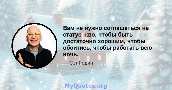 Вам не нужно соглашаться на статус -кво, чтобы быть достаточно хорошим, чтобы обойтись, чтобы работать всю ночь.