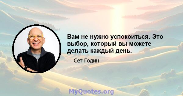 Вам не нужно успокоиться. Это выбор, который вы можете делать каждый день.