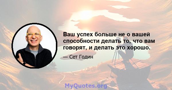 Ваш успех больше не о вашей способности делать то, что вам говорят, и делать это хорошо.