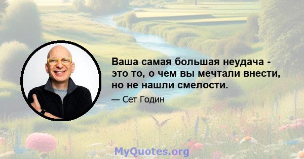 Ваша самая большая неудача - это то, о чем вы мечтали внести, но не нашли смелости.