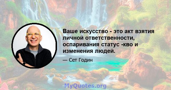 Ваше искусство - это акт взятия личной ответственности, оспаривания статус -кво и изменения людей.