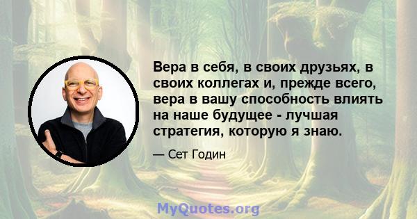 Вера в себя, в своих друзьях, в своих коллегах и, прежде всего, вера в вашу способность влиять на наше будущее - лучшая стратегия, которую я знаю.