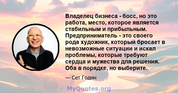 Владелец бизнеса - босс, но это работа, место, которое является стабильным и прибыльным. Предприниматель - это своего рода художник, который бросает в невозможные ситуации и искал проблемы, которые требуют сердца и