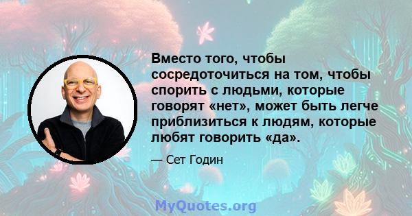 Вместо того, чтобы сосредоточиться на том, чтобы спорить с людьми, которые говорят «нет», может быть легче приблизиться к людям, которые любят говорить «да».