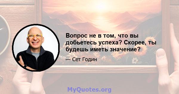 Вопрос не в том, что вы добьетесь успеха? Скорее, ты будешь иметь значение?