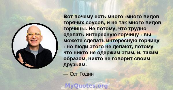 Вот почему есть много -много видов горячих соусов, и не так много видов горчицы. Не потому, что трудно сделать интересную горчицу - вы можете сделать интересную горчицу - но люди этого не делают, потому что никто не