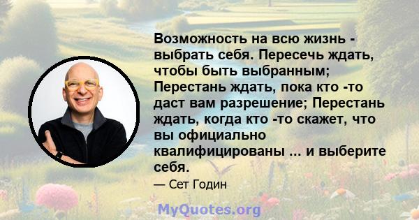 Возможность на всю жизнь - выбрать себя. Пересечь ждать, чтобы быть выбранным; Перестань ждать, пока кто -то даст вам разрешение; Перестань ждать, когда кто -то скажет, что вы официально квалифицированы ... и выберите