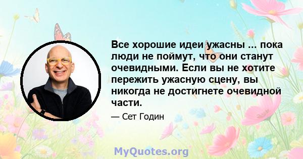 Все хорошие идеи ужасны ... пока люди не поймут, что они станут очевидными. Если вы не хотите пережить ужасную сцену, вы никогда не достигнете очевидной части.