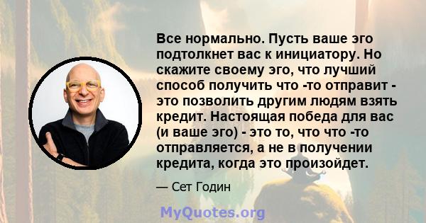 Все нормально. Пусть ваше эго подтолкнет вас к инициатору. Но скажите своему эго, что лучший способ получить что -то отправит - это позволить другим людям взять кредит. Настоящая победа для вас (и ваше эго) - это то,