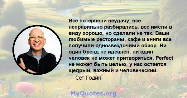 Все потерпели неудачу, все неправильно разбирались, все имели в виду хорошо, но сделали не так. Ваши любимые рестораны, кафе и книги все получили однозвездочный обзор. Ни один бренд не идеален, ни один человек не может