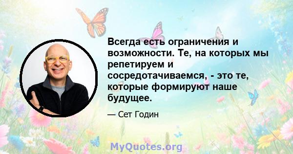 Всегда есть ограничения и возможности. Те, на которых мы репетируем и сосредотачиваемся, - это те, которые формируют наше будущее.