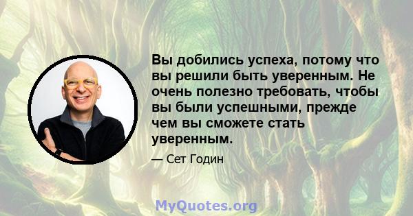 Вы добились успеха, потому что вы решили быть уверенным. Не очень полезно требовать, чтобы вы были успешными, прежде чем вы сможете стать уверенным.