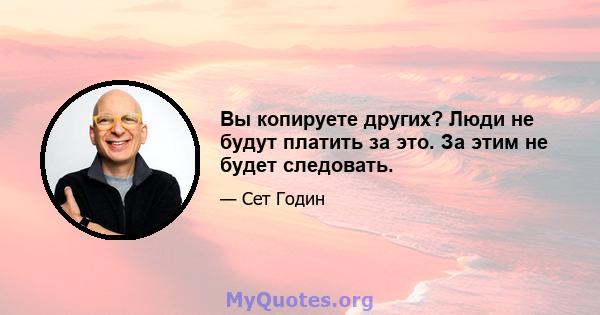 Вы копируете других? Люди не будут платить за это. За этим не будет следовать.